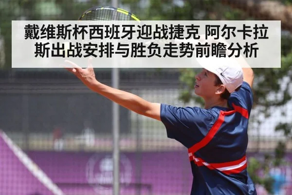 戴维斯杯西班牙迎战捷克 阿尔卡拉斯出战安排与胜负走势前瞻分析