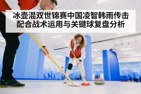 冰壶混双世锦赛中国凌智韩雨传击配合战术运用与关键球复盘分析