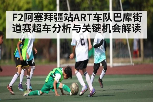 F2阿塞拜疆站ART车队巴库街道赛超车分析与关键机会解读
