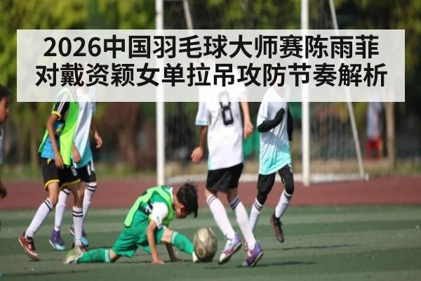 2026中国羽毛球大师赛陈雨菲对戴资颖女单拉吊攻防节奏解析