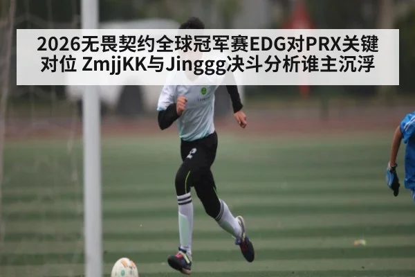 2026无畏契约全球冠军赛EDG对PRX关键对位 ZmjjKK与Jinggg决斗分析谁主沉浮