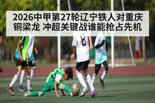 2026中甲第27轮辽宁铁人对重庆铜梁龙 冲超关键战谁能抢占先机
