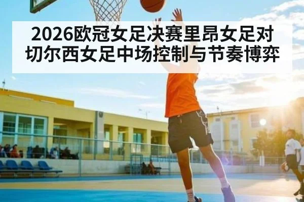 2026欧冠女足决赛里昂女足对切尔西女足中场控制与节奏博弈