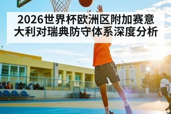 2026世界杯欧洲区附加赛意大利对瑞典防守体系深度分析