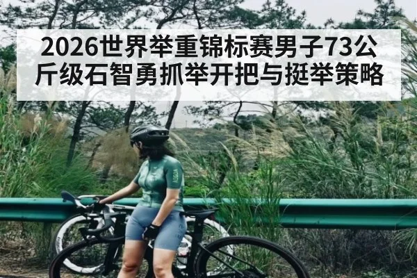 2026世界举重锦标赛男子73公斤级石智勇抓举开把与挺举策略