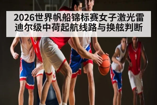 2026世界帆船锦标赛女子激光雷迪尔级中荷起航线路与换舷判断