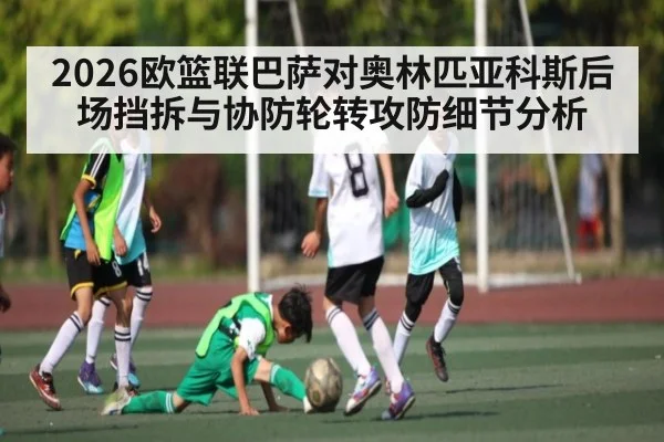 2026欧篮联巴萨对奥林匹亚科斯后场挡拆与协防轮转攻防细节分析